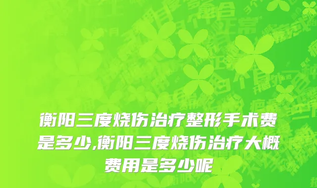 衡阳三度烧伤治疗整形手术费是多少,衡阳三度烧伤治疗大概费用是多少呢