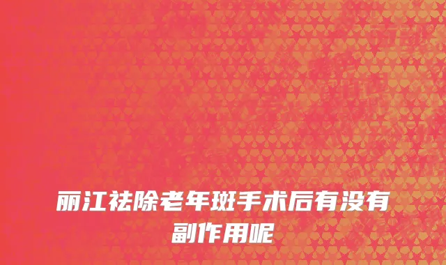 丽江祛除老年斑手术后有没有副作用呢