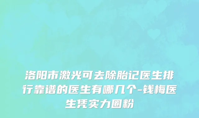 洛阳市激光可去除胎记医生排行靠谱的医生有哪几个-钱梅医生凭实力圈粉