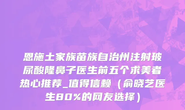 恩施土家族苗族自治州注射玻尿酸隆鼻子医生前五个求美者热心推荐_值得信赖（俞晓艺医生80%的网友选择）
