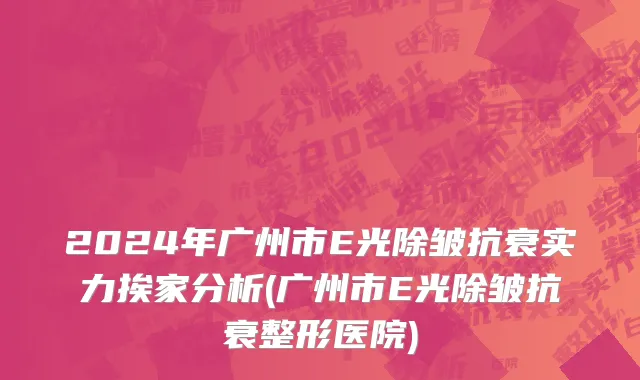 2024年广州市E光除皱抗衰实力挨家分析(广州市E光除皱抗衰整形医院)