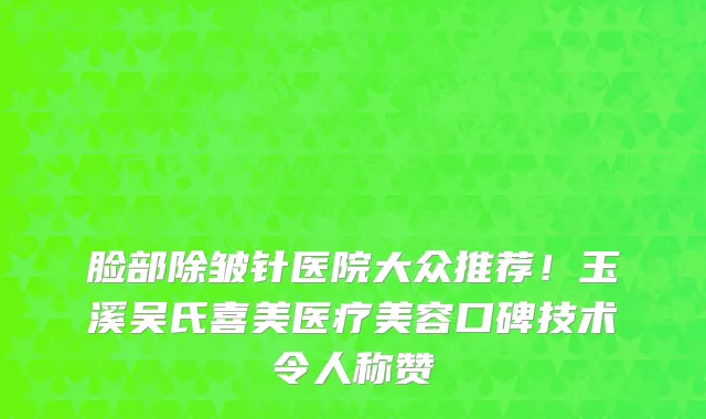 脸部除皱针医院大众推荐!玉溪吴氏喜美医疗美容口碑技术令人称赞