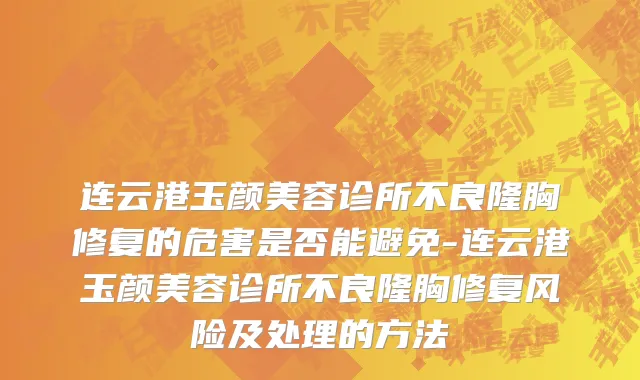 连云港玉颜美容诊所不良隆胸修复的危害是否能避免-连云港玉颜美容诊所不良隆胸修复风险及处理的方法