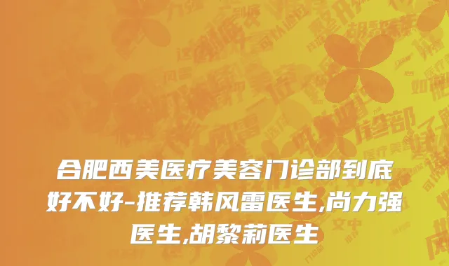 合肥西美医疗美容门诊部到底好不好-推荐韩风雷医生,尚力强医生,胡黎莉医生