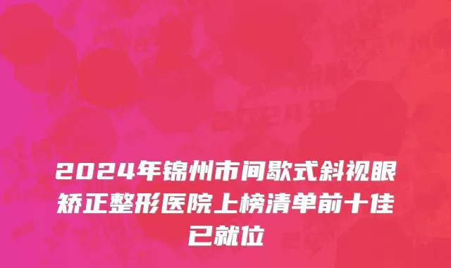 2024年锦州市间歇式斜视眼矫正整形医院上榜清单前十佳已就位