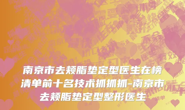 南京市去颊脂垫定型医生在榜清单前十名技术抓抓抓-南京市去颊脂垫定型整形医生