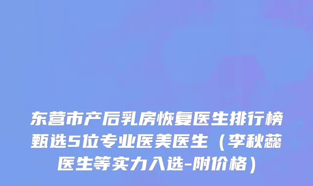 东营市产后乳房恢复医生排行榜甄选5位专业医美医生（李秋蕊医生等实力入选-附价格）