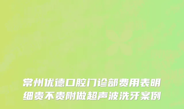 常州优德口腔门诊部费用表明细贵不贵附做超声波洗牙案例