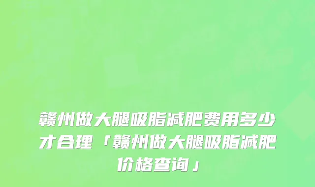 赣州做大腿吸脂减肥费用多少才合理「赣州做大腿吸脂减肥价格查询」