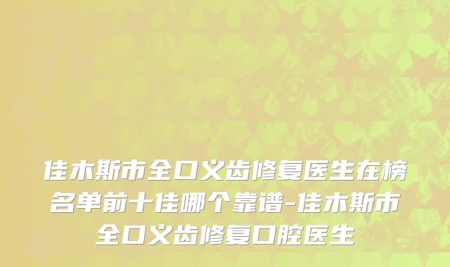 佳木斯市全口义齿修复医生在榜名单前十佳哪个靠谱-佳木斯市全口义齿修复口腔医生