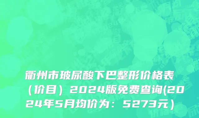 衢州市玻尿酸下巴整形价格表（价目）2024版免费查询(2024年5月均价为：5273元）