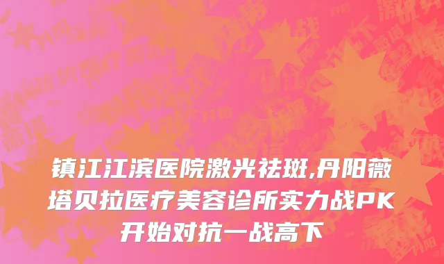 镇江江滨医院激光祛斑,丹阳薇塔贝拉医疗美容诊所实力战PK开始对抗一战高下