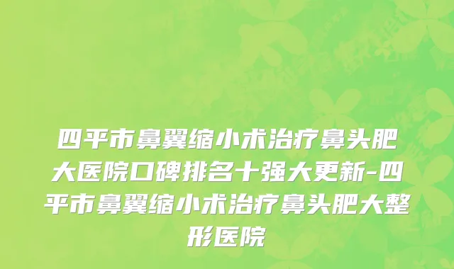 四平市鼻翼缩小术治疗鼻头肥大医院口碑排名十强大更新-四平市鼻翼缩小术治疗鼻头肥大整形医院