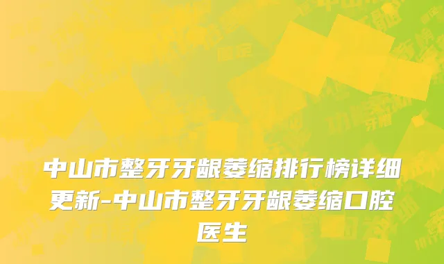 中山市整牙牙龈萎缩排行榜详细更新-中山市整牙牙龈萎缩口腔医生