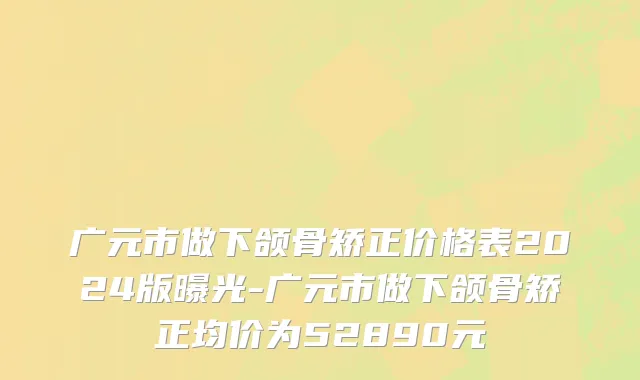广元市做下颌骨矫正价格表2024版曝光-广元市做下颌骨矫正均价为52890元