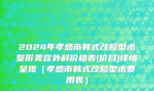2024年孝感市韩式改脸型术整形美容外科价格表(价目)详情呈现（孝感市韩式改脸型术费用表）