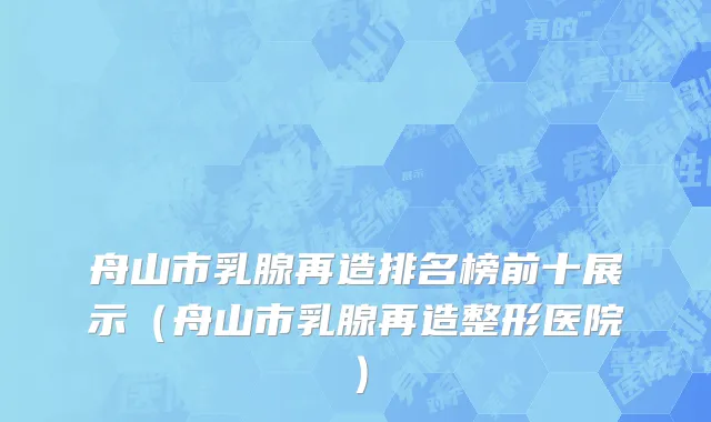 舟山市乳腺再造排名榜前十展示（舟山市乳腺再造整形医院）