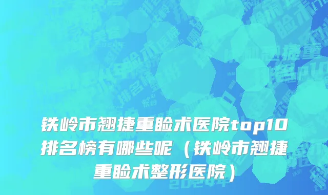 铁岭市翘捷重睑术医院top10排名榜有哪些呢（铁岭市翘捷重睑术整形医院）
