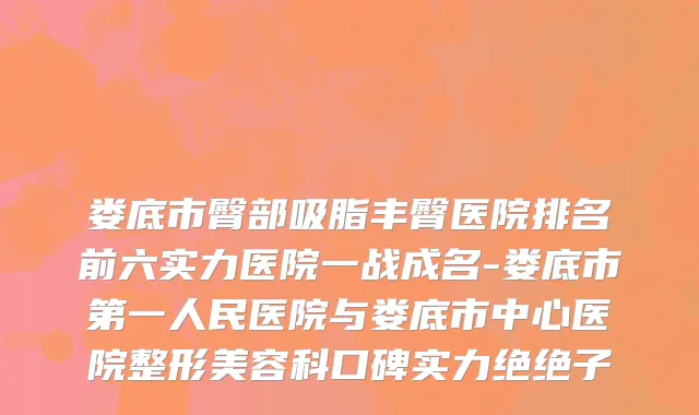 娄底市臀部吸脂丰臀医院排名前六实力医院一战成名-娄底市第一人民医院与娄底市中心医院整形美容科口碑实力绝绝子
