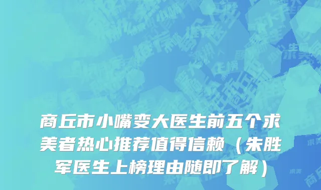 商丘市小嘴变大医生前五个求美者热心推荐值得信赖（朱胜军医生上榜理由随即了解）