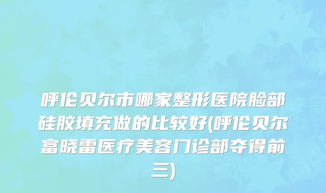 呼伦贝尔市哪家整形医院脸部硅胶填充做的比较好(呼伦贝尔富晓雷医疗美容门诊部夺得前三)