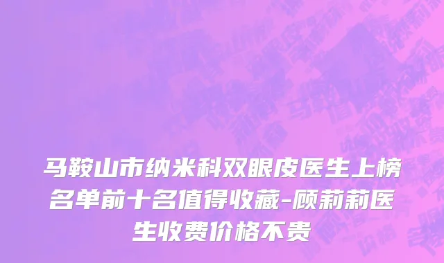 马鞍山市纳米科双眼皮医生上榜名单前十名值得收藏-顾莉莉医生收费价格不贵