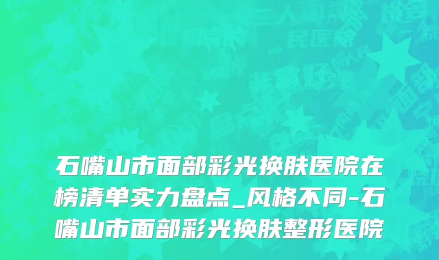 石嘴山市面部彩光换肤医院在榜清单实力盘点_风格不同-石嘴山市面部彩光换肤整形医院