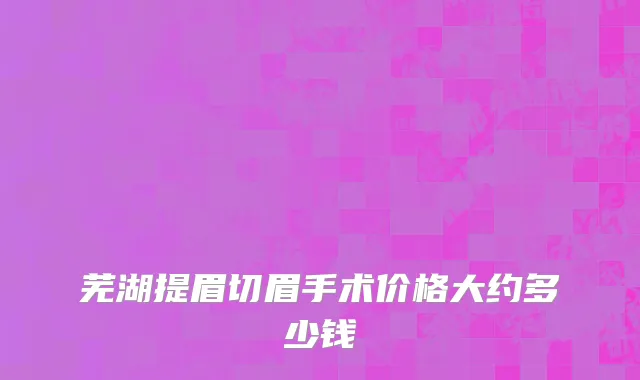 芜湖提眉切眉手术价格大约多少钱