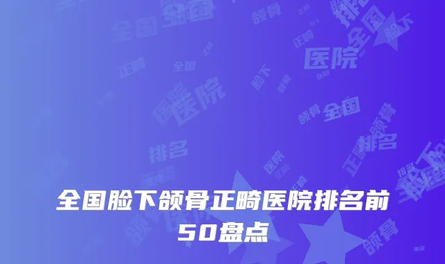 全国脸下颌骨正畸医院排名前50盘点