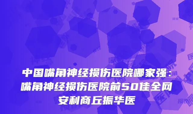中国嘴角神经损伤医院哪家强：嘴角神经损伤医院前50佳全网安利商丘振华医