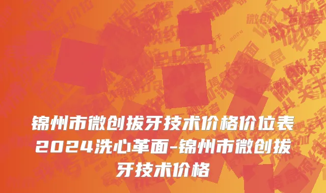 锦州市微创拔牙技术价格价位表2024洗心革面-锦州市微创拔牙技术价格