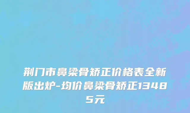 荆门市鼻梁骨矫正价格表全新版出炉-均价鼻梁骨矫正13485元