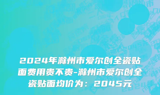 2024年滁州市爱尔创全瓷贴面费用贵不贵-滁州市爱尔创全瓷贴面均价为：2045元