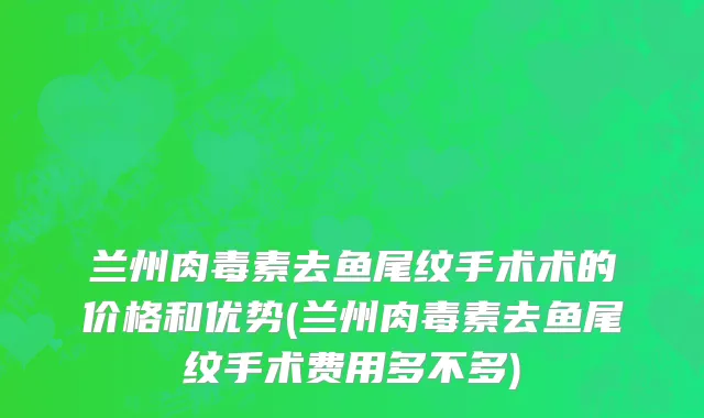 兰州肉毒素去鱼尾纹手术术的价格和优势(兰州肉毒素去鱼尾纹手术费用多不多)