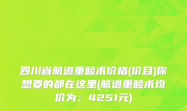 四川省航道重睑术价格(价目)你想要的都在这里(航道重睑术均价为：4251元)