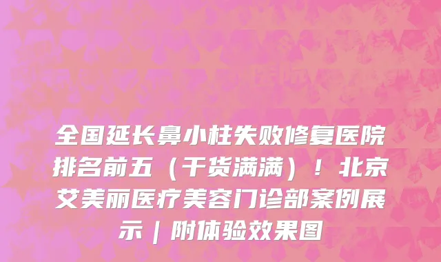 全国延长鼻小柱失败修复医院排名前五(干货满满)!北京艾美丽医疗美容门诊部案例展示|附体验效果图