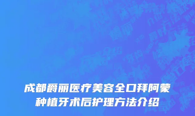 成都爵丽医疗美容全口拜阿蒙种植牙术后护理方法介绍