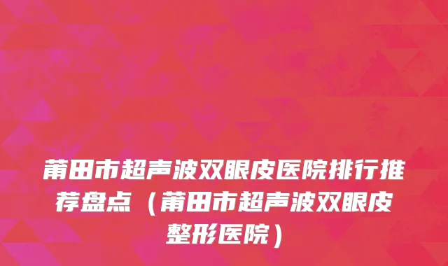 莆田市超声波双眼皮医院排行推荐盘点（莆田市超声波双眼皮整形医院）