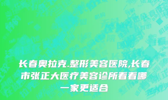 长春奥拉克.整形美容医院,长春市张正大医疗美容诊所看看哪一家更适合
