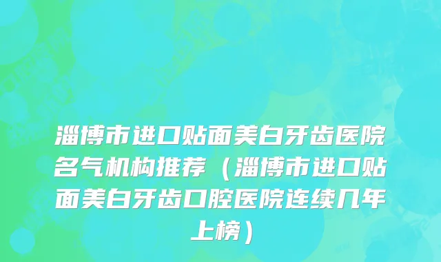 淄博市进口贴面美白牙齿医院名气机构推荐（淄博市进口贴面美白牙齿口腔医院连续几年上榜）