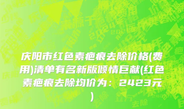 庆阳市红色素疤痕去除价格(费用)清单有名新版倾情巨献(红色素疤痕去除均价为：2423元)