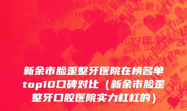 新余市脸歪整牙医院在榜名单top10口碑对比（新余市脸歪整牙口腔医院实力杠杠的）