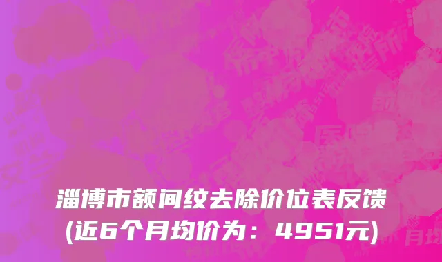 淄博市额间纹去除价位表反馈(近6个月均价为：4951元)