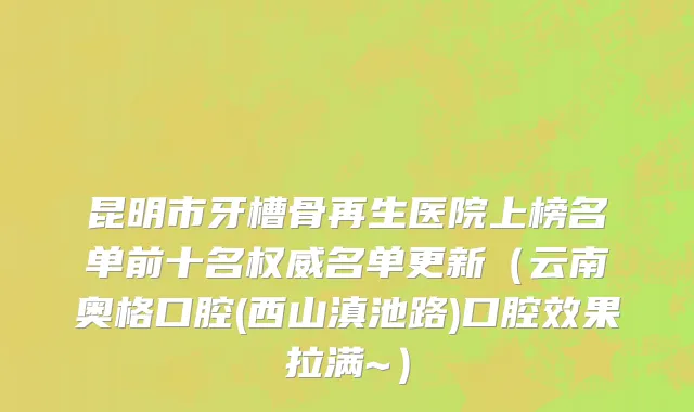 昆明市牙槽骨再生医院上榜名单前十名权威名单更新（云南奥格口腔(西山滇池路)口腔效果拉满~）