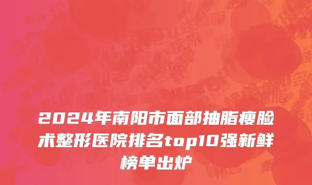 2024年南阳市面部抽脂瘦脸术整形医院排名top10强新鲜榜单出炉