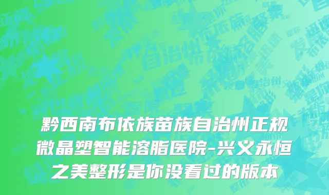 黔西南布依族苗族自治州正规微晶塑智能溶脂医院-兴义永恒之美整形是你没看过的版本