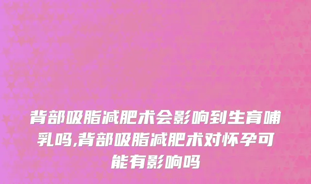 背部吸脂减肥术会影响到生育哺乳吗,背部吸脂减肥术对怀孕可能有影响吗