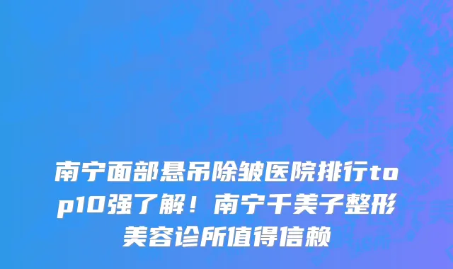南宁面部悬吊除皱医院排行top10强了解!南宁千美子整形美容诊所值得信赖
