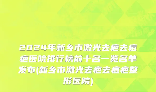 2024年新乡市激光去疤去痘疤医院排行榜前十名一览名单发布(新乡市激光去疤去痘疤整形医院)