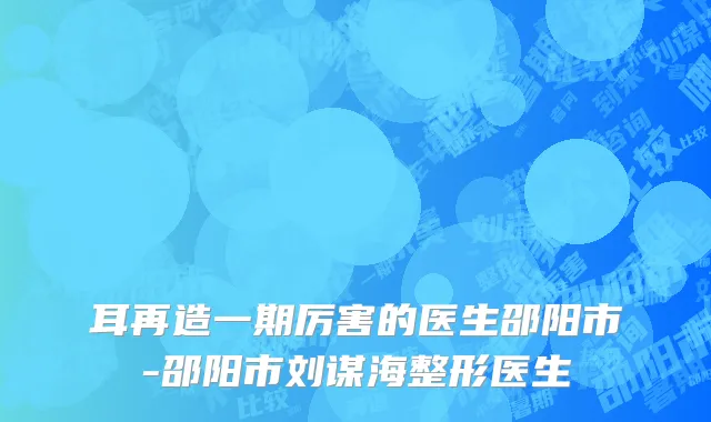 耳再造一期厉害的医生邵阳市-邵阳市刘谋海整形医生